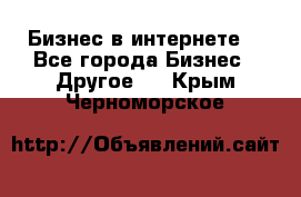 Бизнес в интернете! - Все города Бизнес » Другое   . Крым,Черноморское